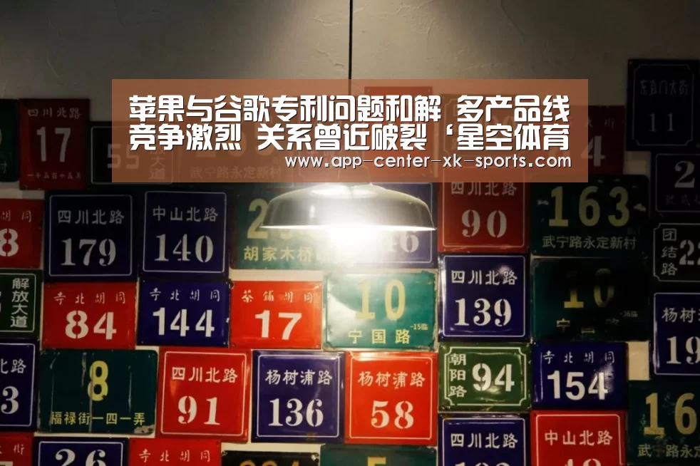 苹果与谷歌专利问题和解 多产品线竞争激烈 关系曾近破裂‘星空体育手机版’