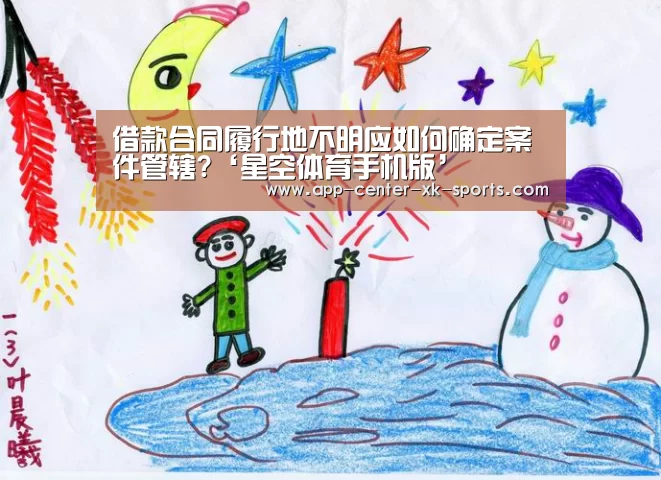 借款合同履行地不明应如何确定案件管辖?‘星空体育手机版’